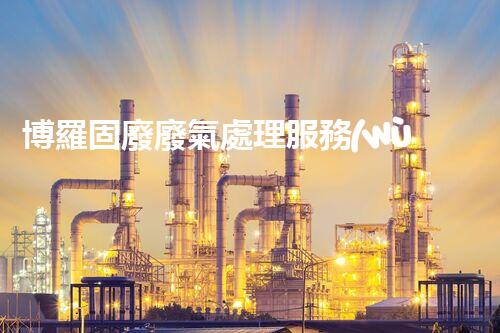 博羅固廢廢氣處理服務(wù)，靠譜又省心？快來了解！